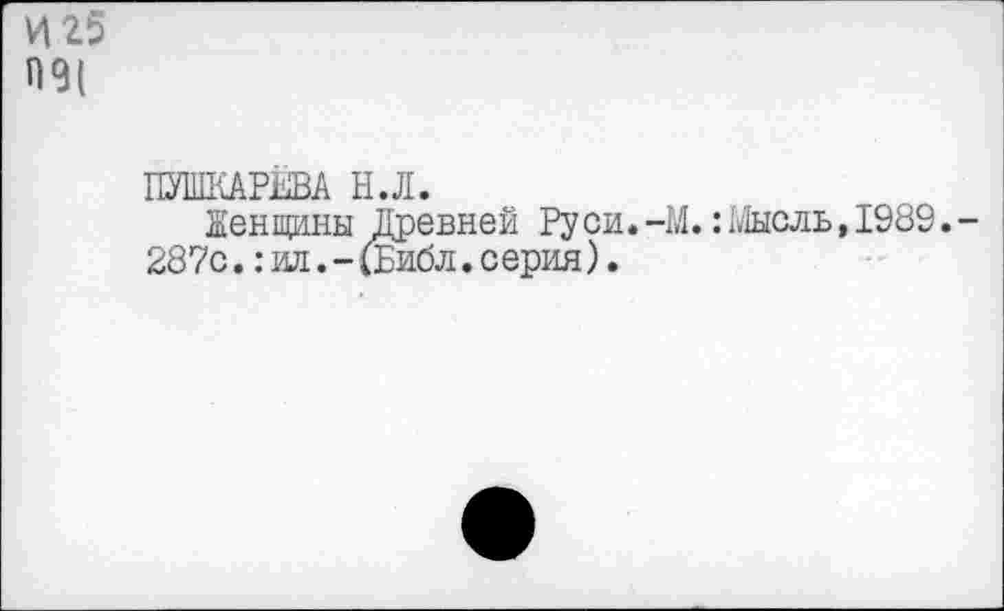 ﻿И 25 09|
ПУШКАРЕВА НЛ.
Пенщины Древней Ру си.-М.: Мысль, 1989. -287с.:ил.-(Библ.серия).